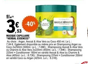5,88 (2)  3.  € -40% 53  masque capillaire "herbal essences"  au choix: argan, avocat & aloe vera ou coco 450 ml. le l:  7,84 €. egalement disponible au même prix en shampooing argan ou coco 2x250ml (
