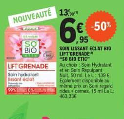 NOUVEAUTÉ  LEA NATURE  SO BIO  LIFT GRENADE  Soin hydratant lissant éclat  13,90  € -50%  ,95  SOIN LISSANT ECLAT BIO LIFT'GRENADE "SO BIO ETIC"  Au choix: Soin Hydratant et en Soin Repulpant Nuit. 50