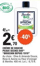 COSMETIQUE ΒΙΟ ARTE COSMIC  4, 50¹2  Briochin BIO  € -40%  ,70  CRÈME DE DOUCHE PEAUX SECHES BIO "BRIOCHIN DEPUIS 1919" Au choix : Olive & Amande Douce, Rose & Avoine ou Fleur d'orangeri & Menthe, 400