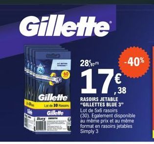 Gillette  Gillette  Lot de 30 Rasoirs  Gillette  Blues  28,97  17  RASOIRS JETABLE "GILLETTES BLUE 3" Lot de 5x6 rasoirs (30). Egalement disponible au même prix et au même format en rasoirs jetables S