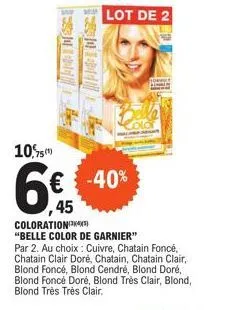 10,5  6€  45  lot de 2  -40%  coloration "belle color de garnier"  par 2. au choix : cuivre, chatain foncé, chatain clair doré, chatain, chatain clair, blond foncé, blond cendré, blond doré, blond fon