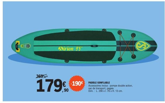 369,90²)  179,90  Sirion 9'5"  -190€ PADDLE G GONFLABLE  Accessoires inclus: pompe double action, sac de transport, pagaie. Dim.: L. 290 x 1.76 x H. 13 cm.  