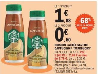 CAPPUCCINO  www  CAPPUCCINO  www.  Cara  LE 1 PRODUIT  1.€.  LE 2' PRODUIT SUR LE 2 PRODUIT  ACHETE  1,88 -68%  0,60  BOISSON LACTÉE SAVEUR CAPPUCINO "STARBUCKS" 23 cl. Le L: 8,17 €. Par 2 (46 CL): 2,