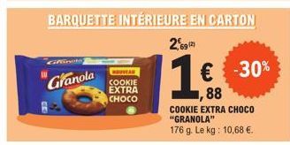 Giffine  Granola  NOUVEAN COOKIE EXTRA CHOCO  BARQUETTE INTÉRIEURE EN CARTON  2,69 (2)  1  € -30% ,88 COOKIE EXTRA CHOCO "GRANOLA" 176 g. Le kg: 10,68 €. 