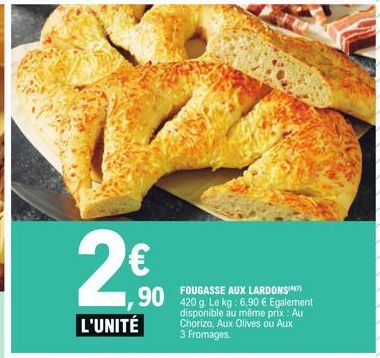 FOUGASSE AUX LARDONS  90 420 g. Le kg: 6,90 € Egalement  disponible au même prix : Au Chorizo, Aux Olives ou Aux 3 Fromages.  L'UNITÉ 