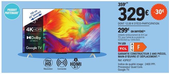 PRODUIT PARTENAIRE  108 cm 43" (pouces)  4KHDR  Dolby  ATMOS  Google TV  Ultra  3  HD ((())) HDMI  2.1/  Résolution Connectée  359  329€ -30€  DONT 12,00 € D'ÉCO-PARTICIPATION 299€ EN DIFFÉRE  (4)Apré