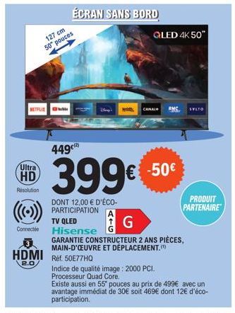 NETFLIX  Ultra HD  Resolution  127 cm 50" pouces  Connectée  HDMI Ref. 50E77HQ  2.0  ÉCRAN SANS BORD  G  449€  399€ -50€  DONT 12,00 € D'ÉCO-PARTICIPATION  A  QLED 4K 50"  CANAL+ RMC SYLTO  TV QLED  H