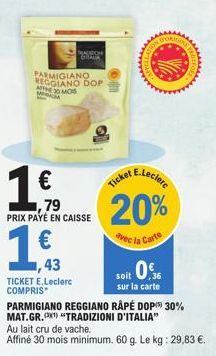 PARMIGIANO REGGIANO DOP MINUM 30 MOS  1€3  43  1  ,79 PRIX PAYÉ EN CAISSE  TICKET E.Leclerc COMPRIS  MADISON DALA  DORI  E.Leclerc  Ticket  20%  avec la Carte  soit 0  sur la carte  S PROT  GRE  PARMI