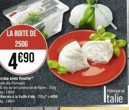 la boite de 250g  4€90  burrata avec feuille  l'talie des fromages  27% mg au lait pasteurise de vache 250g le kg: 19€60  ou burrata à la truffe d'été 2004€90 le kg 2450 