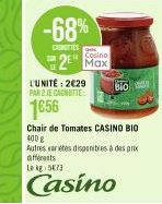 -68%  CANTES  L'UNITÉ: 2€29 PAR 2 JE CAGNOTTE:  1656  Cosino  2 Max  Bio  Chair de Tomates CASINO BIO  400 g  Autres varetes disponibles à des prix différents Le kg: 5673  Casino 