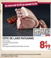 Du mercredi 10/05 au samedi 13/05  CÔTE DE LARD PAYSANNE  Porc longe Première/échine/Met  Agriller  Aux rayons traditionnel et libre-service  FRANCE 