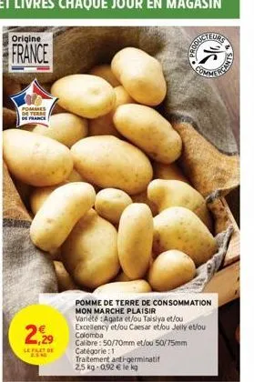 origine  france  pommes de terre de france  2,29  left de 4.5 ad  pomme de terre de consommation mon marche plaisir  variété : agata et/ou taisiya et/ou excellency et/ou caesar et/ou jelly et/ou  colo