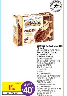 LA BOITE  1,86  LE 2:13  POSTED  Adélie  COLOSSE VANILLE AMANDES  LE 2EME  -40%  4,53 € le kg au lot  ou chocolat blanc  COLOSSE VANILLE AMANDES ADELIE  x4-soit 328 g-5,67 € le kg Par 2 (656 g): 2,97 