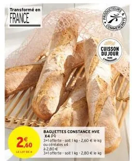 transformé en  france  2,60  le lot de  baguettes constance hve x4  3+1 offerte-soit 1 kg -2.60 € le kg ou céréales x4  à 2,80 €  3+1 offerte soit 1kg -2,80 € le kg  cuisson du jour  produc  sta  eurs