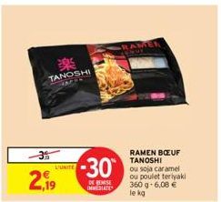 2,19  30 TANOSHI  L'UNITE  -30  DE REISE IMMEDIATE  RAMEN BOEUF TANOSHI  ou soja caramel ou poulet teriyaki 360 g- 6,08 €  le kg 