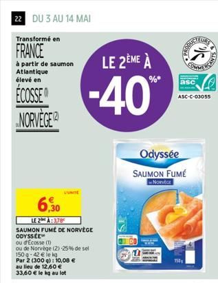 22 DU 3 AU 14 MAI  Transformé en  FRANCE  à partir de saumon Atlantique élevé en  ECOSSE NORVÈGE  6,30  LE 2A: 3,78 SAUMON FUMÉ DE NORVÈGE ODYSSÉE  ou d'Écosse (1)  ou de Norvège (2) -25% de sel  150 