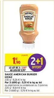 heinz american burger  lunite  1.90  le lot de 3: 3.80 au lieu de 5,70€  sauce american burger heinz  230 g-8,26 € le kg  par 3 (690 g): 5,51 € le kg au lot  2+1  offert  ou algérienne ou andalouse ou