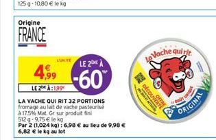 Origine  FRANCE  LUNITE  4,99  LE 2 À:1,99  LA VACHE QUI RIT 32 PORTIONS fromage au lait de vache pasteurisé  à 17.5% Mat. Gr sur produit fini  LE 2 A  -60%  512 -9,75 € le kg  Par 2 (1,024 kg): 6,98 