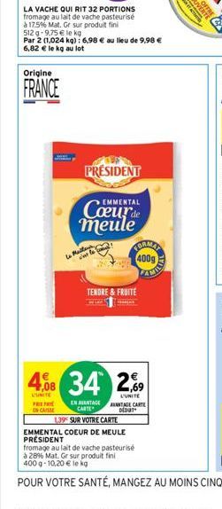 Origine  FRANCE  PRE EN CASSE  512 -9,75 € le kg  Par 2 (1,024 kg): 6,98 € au lieu de 9,98 € 6,82 € le kg au lot  PRESIDENT  EMMENTAL  Cœur de meule  la Malays carlo  FORMAN  TENDRE & FRUITE  4,08 34 