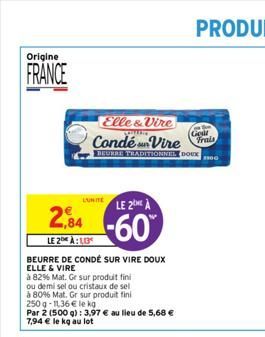 Origine  FRANCE  2,84  LE 2 À:10  BEURRE DE CONDÉ SUR VIRE DOUX ELLE & VIRE  à 82% Mat. Ge sur produit fini  ou demi sel ou cristaux de sel  à 80% Mat. Gr sur produit fini  250 g -11,36 € le kg  Par 2