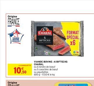 Origine  FRANCE  VIANDE BOVINE  LA BARQUETTE  10,50  CHARAL  BIFTECKS  VIANDE BOVINE: 6 BIFTECKS CHARAL  ou 6 tendre de boeuf ou 5 caractère de boeuf ou aiguillettes 600 g 17,50 € le kg  FORMAT  SPECI