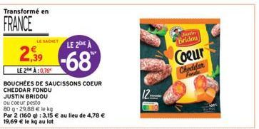 Transformé en  FRANCE  LE SACHET LE 2NEA  2,39-68  LE 2 À:0,76  BOUCHÉES DE SAUCISSONS COEUR CHEDDAR FONDU  JUSTIN BRIDOU  ou coeur pesto  80 g-29,88 € le kg  Par 2 (160 g): 3,15 € au lieu de 4,78 € 1