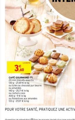 3,60  LA BOITE  CAFÉ GOURMAND 20 mini biscuits assortis  130g -27,69 € le kg  ou tuiles au chocolat pur beurre  ou amandes  140 g -25,71 € le kg  ou rochers coco  400 g -9 € le kg 