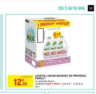 LE PACK  12.55  PERSIL  DE  1 PRODUIT GRATUIT  wwwwwww  LESSIVE LIQUIDE BOUQUET DE PROVENCE PERSIL ou amande douce  3x1800ml dont 1 offert-solt 5,41-2,32 € le  litre  DU 3 AU 14 MAI 53  2+1  PENS PERS