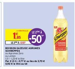 LA BOUTEILLE  1,85  €  LE 2:0.92  BOISSON GAZEUSE AGRUMES SCHWEPPES  ou Agrumes Zero ou Lemon  151-123 € le litre  Par 2 (31): 2,77 € au lieu de 3,70 € 0,92 € le litre au lot  LE 2 A  -50%  Schweppes 