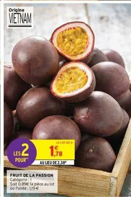 origine  vietnam  $2  les pour"  1.78  au lieu de 2.38  fruit de la passion catégorie: 1 soit 0.89€ la pièce au lot ou l'unité: 1,19 €  lelot be 