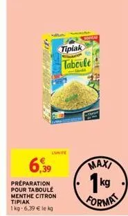 aunite  6,39  préparation pour taboule menthe citron tipiak  1 kg - 6,39 € le kg  tipiak  taboule  -land  consa  suche  attran  maxi  1kg format 