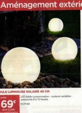 BOULE LUMINEUSE SOLAIRE 40 CM  L'unité  LED faible consommation-couleurs variables-autonomie 8 à 12 heures  69€ 129184  dont 0,20€ éco-participation 