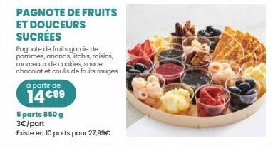 PAGNOTE DE FRUITS ET DOUCEURS SUCRÉES  Pagnote de fruits garnie de pommes, ananas, litchis, raisins, morceaux de cookies, sauce chocolat et coulis de fruits rouges.  à partir de  14 €99  5 parts 850 g