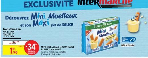 L'UNITE  1,90  -34  DE REMISE  DATE  Découvrez Mini Moelleux et son Maxi Maxi pot de SAUCE  Transformé en  FRANCE  MINI MOELLEUX MAYONNAISE FLEURY MICHON  ou mini moelleux cocktail  230 g-8,26 € le kg