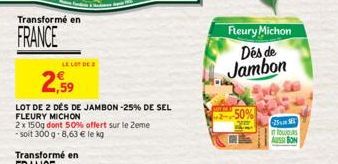 Transformé en  FRANCE  2,59  LOT DE 2 DÉS DE JAMBON -25% DE SEL FLEURY MICHON  2 x 150g dont 50% offert sur le Zeme -soit 300g-8,63 € le kg  LE LOT DE 2  Fleury Michon  Des de Jambon  M lowas  AUSSI B