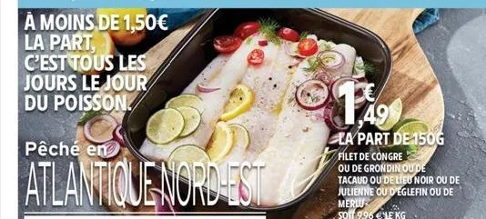 pêché en  atlantique nord-est  la part de 150g  filet de congre  ou de grondin ou de tacaud ou de lieu noir ou de julienne ou d'eglefin ou de merlu soit 9,96 €le kg 