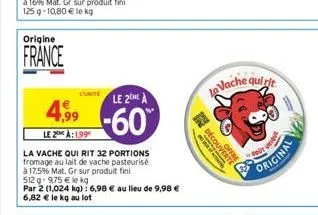 origine  france  4,99  le 2 à:199  l'unite  la vache qui rit 32 portions fromage au lait de vache pasteurisé  à 17.5% mat. gr sur produit fini 512g-975 € le kg  par 2 (1,024 kg): 6,98 € au lieu de 9,9