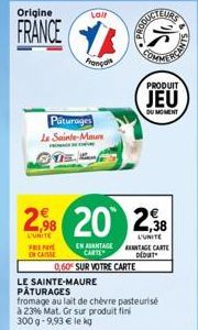 Origine  FRANCE  PREPA  EN CAS  Lail  Français  Paturages Le Sainte-Maure  PR  2,98 20 238  L'UNITE  L'UNITE  EN AVANTAGE CARTE  DUCTEURS  PRODUIT  JEU  DU MOMENT  ANTAGE CARTE DEDUT  0,60% SUR VOTRE 