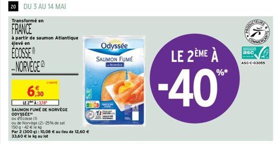 20 DU 3 AU 14 MAI  Transformé en  FRANCE  à partir de saumon Atlantique élevé en  ECOSSE NORVEGE  6,30  LE 2:378 SAUMON FUMÉ DE NORVÈGE ODYSSÉE  ou d'Ecosse (1)  ou de Norvège (2) -25% de sel 150 g-42