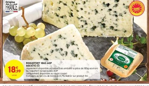 Origine  FRANCE  ROQUEFORT 1863 AOP SOCIÉTÉ  18,99 (galement disponible au rayon frais emballé la pièce de 185g environ)  ou roquefort baragnaudes AOP  LENG  (uniquement disponible au rayon coupe)  fr