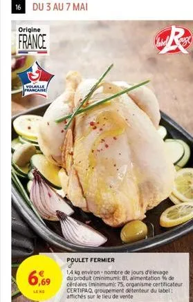 16 du 3 au 7 mai  origine  france  volaille  prancaise  6,69  le no  poulet fermier  14 kg environ-nombre de jours d'élevage du produit (minimum): 81, alimentation % de céréales (minimum): 75, organis