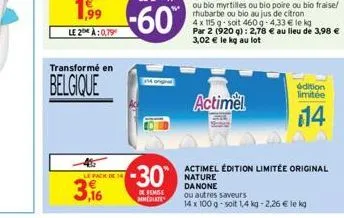 1,99  le 2 à:0,79  transformé en  belgique  le pack de 14  3,16  i  -30  de remise  wreolates  4 x 115 g-soit 460 g -4,33 € le kg par 2 (920 g): 2,78 € au lieu de 3,98 € 3,02 € le kg au lot  actimel  