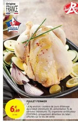 origine  france  volaille  prancaise  6,69  le no  poulet fermier  14 kg environ-nombre de jours d'élevage du produit (minimum): 81, alimentation % de céréales (minimum): 75, organisme certificateur c