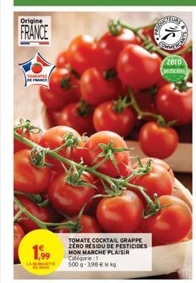 Origine  FRANCE  TOMATES DE FRANCE  1,99  LA BARVETTE  TOMATE COCKTAIL GRAPPE ZERO RÉSIDU DE PESTICIDES MON MARCHE PLAISIR  Catégorie : 1  500 g - 3,98 € le kg  COMMER  ANTS  zéro  pesticides 