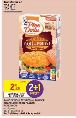 transformé en  france  pere dodu  sepurine  sengage  l'unite  2  le lot de 3:4,90€ au lieu de 7,35*  special burger pané poulet  de  corn flakes  avec  2+1  offert  père dodu  ou oignons  180 g 13,61 