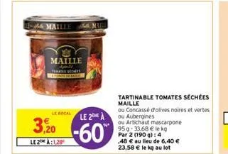 maille apeld tomates seches  le bocal le 2eme à  3,20-60  le2a:1,28  tartinable tomates séchées  maille  ou concassé d'olives noires et vertes ou aubergines  ou artichaut mascarpone 95g 33,68 € le kg 