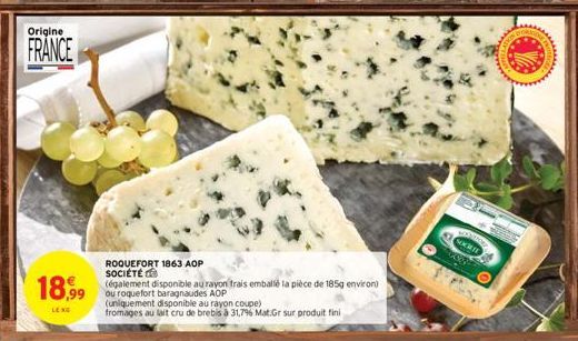 Origine  FRANCE  ROQUEFORT 1863 AOP SOCIÉTÉ  18,99 (galement disponible au rayon frais emballé la pièce de 185g environ)  ou roquefort baragnaudes AOP  LENG  (uniquement disponible au rayon coupe)  fr