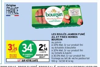 Origine  FRANCE  3,25  L'UNITE PRE ENCAISSE  EN AVANTAGE CARTE  U SUR VOTRE CARTE  34 2,4  L'UNITE AVANTAGE CARTE DÉDUIT  boursin  LES ROULÉS JAMBON FUMÉ AIL ET FINES HERBES  BOURSIN  ou poivre  à 33%