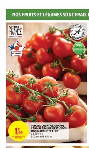 Origine  FRANCE  TOMATES DE FRANCE  1,99  LA BARVETTE  TOMATE COCKTAIL GRAPPE ZERO RÉSIDU DE PESTICIDES MON MARCHE PLAISIR  Catégorie : 1  500 g - 3,98 € le kg  COMMER  ANTS  zéro  pesticides 