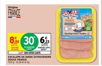 Origine  FRANCE  8% 30  QUETTE PRENO ENCAISSE  EN AVANTAGE CARTE  2,67 SUR VOTRE CARTE  ESCALOPE DE DINDE EXTRATENDRE  DOUCE FRANCE  720g-12.36 € le kg  6,23  LA BAR QUETTE ANTAGE CARTE DEDUT  Douce F